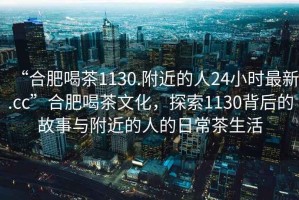 “合肥喝茶1130.附近的人24小時最新.cc”合肥喝茶文化，探索1130背后的故事與附近的人的日常茶生活
