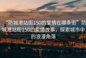 “防城港站街150的愛情在哪條街”防城港站街150的愛情故事，探索城市中的浪漫角落