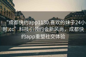 “成都快約app1130.喜歡的妹子24小時.cc”科技引領約會新風尚，成都快約app重塑社交體驗