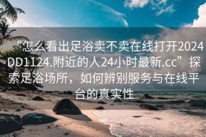 “怎么看出足浴賣不賣在線打開2024DD1124.附近的人24小時(shí)最新.cc”探索足浴場所，如何辨別服務(wù)與在線平臺(tái)的真實(shí)性
