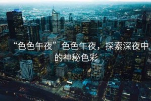 “色色午夜”色色午夜，探索深夜中的神秘色彩
