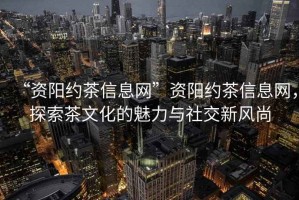 “資陽約茶信息網(wǎng)”資陽約茶信息網(wǎng)，探索茶文化的魅力與社交新風(fēng)尚