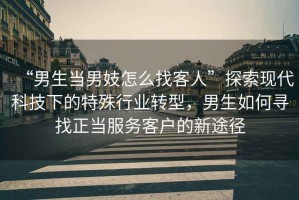 “男生當(dāng)男妓怎么找客人”探索現(xiàn)代科技下的特殊行業(yè)轉(zhuǎn)型，男生如何尋找正當(dāng)服務(wù)客戶的新途徑