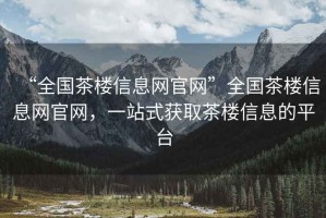 “全國茶樓信息網(wǎng)官網(wǎng)”全國茶樓信息網(wǎng)官網(wǎng)，一站式獲取茶樓信息的平臺