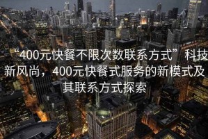 “400元快餐不限次數(shù)聯(lián)系方式”科技新風(fēng)尚，400元快餐式服務(wù)的新模式及其聯(lián)系方式探索