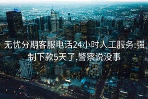 無憂分期客服電話24小時人工服務(wù):強制下款5天了,警察說沒事