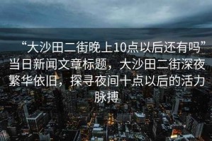 “大沙田二街晚上10點(diǎn)以后還有嗎”當(dāng)日新聞文章標(biāo)題，大沙田二街深夜繁華依舊，探尋夜間十點(diǎn)以后的活力脈搏