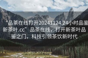 “品茶在線打開20241124.24小時(shí)品鑒新茶葉.cc”品茶在線，打開新茶葉品鑒之門，科技引領(lǐng)茶飲新時(shí)代
