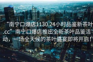 “南寧口爆店1130.24小時(shí)品鑒新茶葉.cc”南寧口爆店推出全新茶葉品鑒活動(dòng)，一場(chǎng)全天候的茶葉盛宴即將開啟！