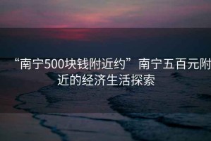 “南寧500塊錢附近約”南寧五百元附近的經(jīng)濟生活探索