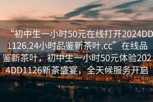 “初中生一小時50元在線打開2024DD1126.24小時品鑒新茶葉.cc”在線品鑒新茶葉，初中生一小時50元體驗2024DD1126新茶盛宴，全天候服務(wù)開啟