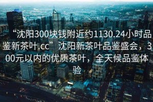 “沈陽300塊錢附近約1130.24小時品鑒新茶葉.cc”沈陽新茶葉品鑒盛會，300元以內(nèi)的優(yōu)質(zhì)茶葉，全天候品鑒體驗