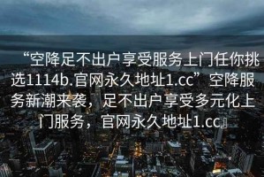 “空降足不出戶享受服務(wù)上門任你挑選1114b.官網(wǎng)永久地址1.cc”空降服務(wù)新潮來襲，足不出戶享受多元化上門服務(wù)，官網(wǎng)永久地址1.cc』