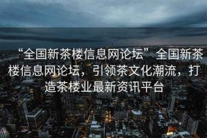 “全國新茶樓信息網(wǎng)論壇”全國新茶樓信息網(wǎng)論壇，引領茶文化潮流，打造茶樓業(yè)最新資訊平臺