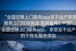 “全國空降上門服務(wù)app足不出戶享受服務(wù)上門任你挑選.官網(wǎng)備用1.中國”全國空降上門服務(wù)app，享受足不出戶的個性化服務(wù)體驗