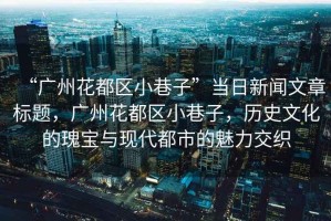 “廣州花都區(qū)小巷子”當日新聞文章標題，廣州花都區(qū)小巷子，歷史文化的瑰寶與現(xiàn)代都市的魅力交織