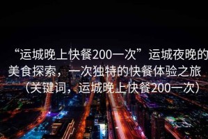 “運(yùn)城晚上快餐200一次”運(yùn)城夜晚的美食探索，一次獨(dú)特的快餐體驗(yàn)之旅（關(guān)鍵詞，運(yùn)城晚上快餐200一次）