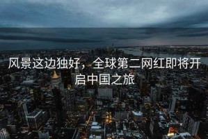 風(fēng)景這邊獨好，全球第二網(wǎng)紅即將開啟中國之旅