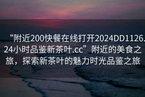 “附近200快餐在線打開2024DD1126.24小時品鑒新茶葉.cc”附近的美食之旅，探索新茶葉的魅力時光品鑒之旅
