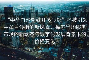 “中牟白沙街妹兒多少錢”科技引領中牟白沙街的新風尚，探索當?shù)胤帐袌龅男聞討B(tài)與數(shù)字化發(fā)展背景下的價格變化