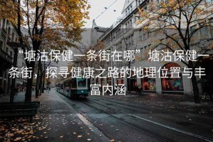 “塘沽保健一條街在哪”塘沽保健一條街，探尋健康之路的地理位置與豐富內(nèi)涵