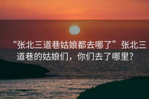 “張北三道巷姑娘都去哪了”張北三道巷的姑娘們，你們?nèi)チ四睦铮? title=