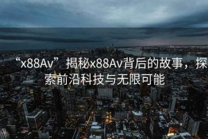 “x88Av”揭秘x88Av背后的故事，探索前沿科技與無限可能