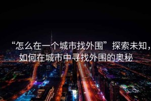 “怎么在一個(gè)城市找外圍”探索未知，如何在城市中尋找外圍的奧秘