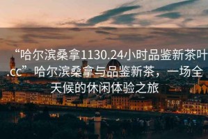 “哈爾濱桑拿1130.24小時品鑒新茶葉.cc”哈爾濱桑拿與品鑒新茶，一場全天候的休閑體驗(yàn)之旅