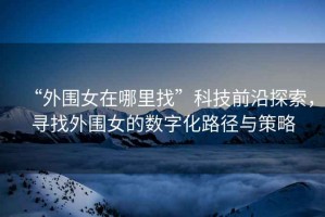“外圍女在哪里找”科技前沿探索，尋找外圍女的數(shù)字化路徑與策略