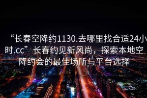 “長(zhǎng)春空降約1130.去哪里找合適24小時(shí).cc”長(zhǎng)春約見(jiàn)新風(fēng)尚，探索本地空降約會(huì)的最佳場(chǎng)所與平臺(tái)選擇