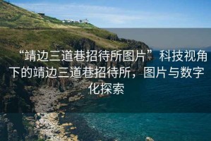“靖邊三道巷招待所圖片”科技視角下的靖邊三道巷招待所，圖片與數(shù)字化探索