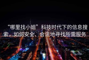 “哪里找小姐”科技時(shí)代下的信息搜索，如何安全、合法地尋找所需服務(wù)