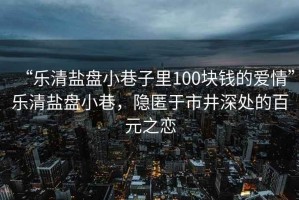 “樂清鹽盤小巷子里100塊錢的愛情”樂清鹽盤小巷，隱匿于市井深處的百元之戀