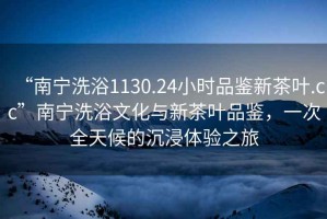 “南寧洗浴1130.24小時(shí)品鑒新茶葉.cc”南寧洗浴文化與新茶葉品鑒，一次全天候的沉浸體驗(yàn)之旅