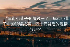 “厚街小巷子40塊錢一個”厚街小巷子中的隱秘故事，四十元背后的溫情與記憶