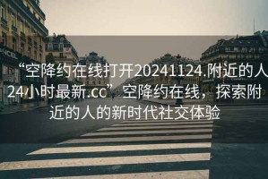 “空降約在線打開20241124.附近的人24小時(shí)最新.cc”空降約在線，探索附近的人的新時(shí)代社交體驗(yàn)