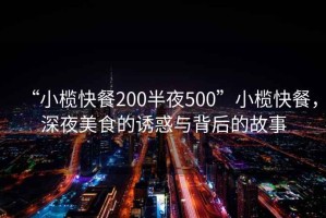 “小欖快餐200半夜500”小欖快餐，深夜美食的誘惑與背后的故事