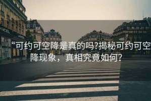 “可約可空降是真的嗎?揭秘可約可空降現(xiàn)象，真相究竟如何？