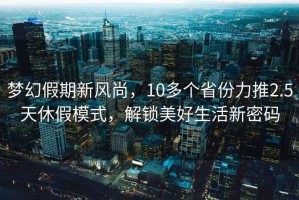 夢幻假期新風(fēng)尚，10多個(gè)省份力推2.5天休假模式，解鎖美好生活新密碼