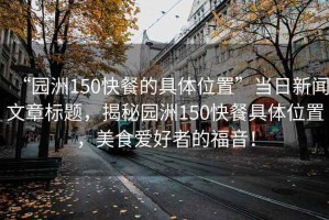 “園洲150快餐的具體位置”當日新聞文章標題，揭秘園洲150快餐具體位置，美食愛好者的福音！