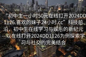“初中生一小時50元在線打開2024DD1126.喜歡的妹子24小時.cc”科技前沿，初中生在線學(xué)習(xí)與娛樂的新紀(jì)元—以在線打開2024DD1126為例探索學(xué)習(xí)與社交的完美結(jié)合