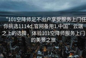 “101空降師足不出戶享受服務(wù)上門任你挑選1114d.官網(wǎng)備用1.中國(guó)”云端之上的選擇，體驗(yàn)101空降師服務(wù)上門的美景之旅
