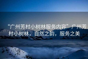 “廣州芳村小樹林服務內(nèi)容”廣州芳村小樹林，自然之韻，服務之美