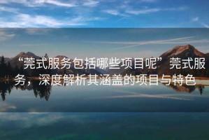 “莞式服務(wù)包括哪些項(xiàng)目呢”莞式服務(wù)，深度解析其涵蓋的項(xiàng)目與特色