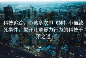 科技追蹤，小孩多次甩飛捶打小貓致死事件，揭開兒童暴力行為的科技干預之道