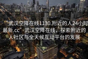 “武漢空降在線1130.附近的人24小時最新.cc”武漢空降在線，探索附近的人社區(qū)與全天候互動平臺的發(fā)展