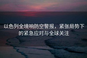 以色列全境響防空警報，緊張局勢下的緊急應對與全球關注
