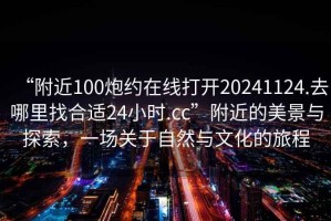 “附近100炮約在線打開20241124.去哪里找合適24小時.cc”附近的美景與探索，一場關于自然與文化的旅程