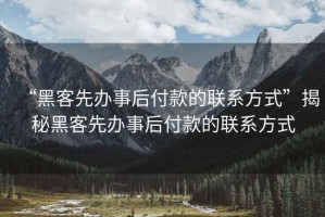 “黑客先辦事后付款的聯(lián)系方式”揭秘黑客先辦事后付款的聯(lián)系方式